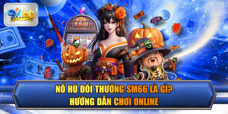 Nổ Hũ Đổi Thưởng SM66 Là Gì? Hướng Dẫn Chơi Online